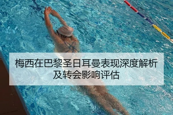 梅西在巴黎圣日耳曼表现深度解析及转会影响评估