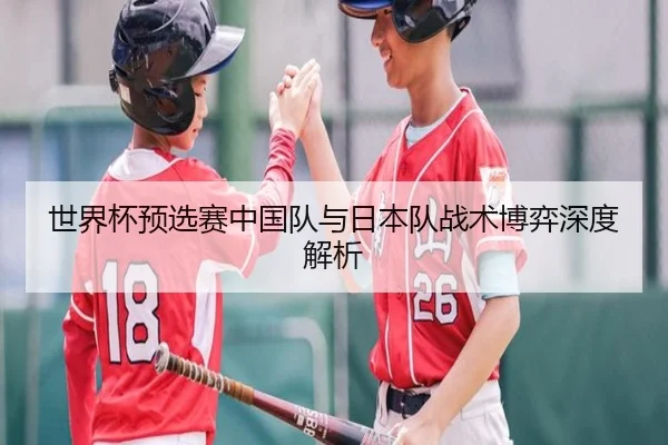 世界杯预选赛中国队与日本队战术博弈深度解析